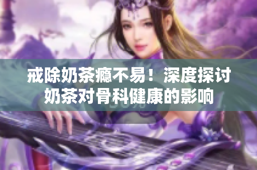 戒除奶茶癮不易！深度探討奶茶對骨科健康的影響