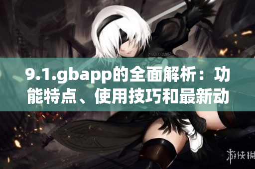 9.1.gbapp的全面解析：功能特點(diǎn)、使用技巧和最新動(dòng)態(tài)