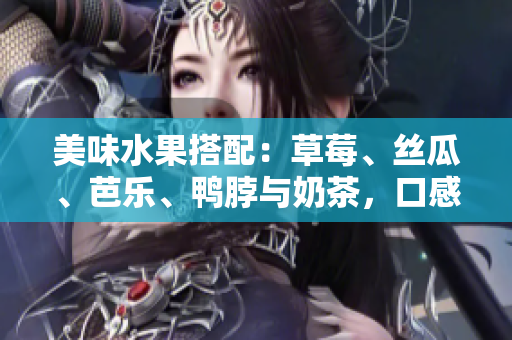 美味水果搭配：草莓、絲瓜、芭樂、鴨脖與奶茶，口感豐富，值得一試