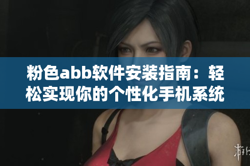 粉色abb軟件安裝指南：輕松實(shí)現(xiàn)你的個(gè)性化手機(jī)系統(tǒng)