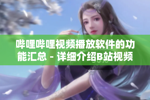 嗶哩嗶哩視頻播放軟件的功能匯總 - 詳細(xì)介紹B站視頻播放軟件的各項功能