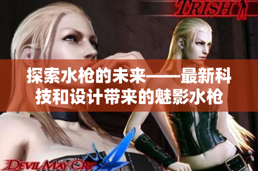 探索水槍的未來——最新科技和設(shè)計帶來的魅影水槍