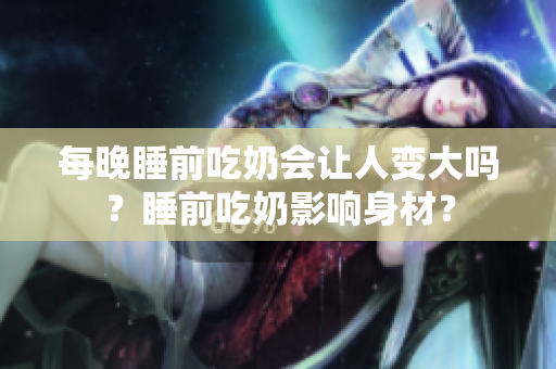 每晚睡前吃奶會讓人變大嗎？睡前吃奶影響身材？