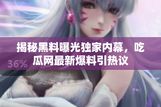 揭秘黑料曝光獨家內(nèi)幕，吃瓜網(wǎng)最新爆料引熱議