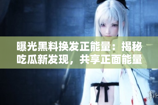 曝光黑料換發(fā)正能量：揭秘吃瓜新發(fā)現(xiàn)，共享正面能量，引發(fā)深思！