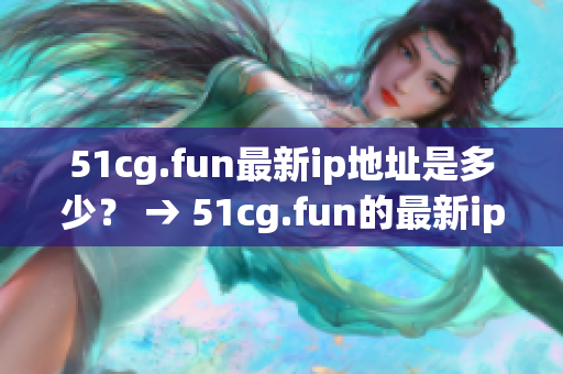 51cg.fun最新ip地址是多少？ → 51cg.fun的最新ip地址改變了嗎？