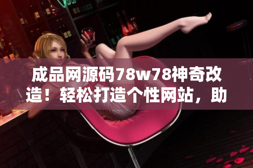 成品網(wǎng)源碼78w78神奇改造！輕松打造個(gè)性網(wǎng)站，助您實(shí)現(xiàn)創(chuàng)意夢(mèng)想