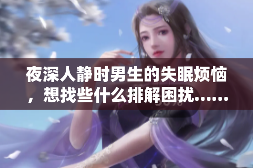 夜深人靜時男生的失眠煩惱，想找些什么排解困擾……