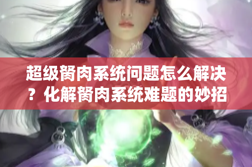 超級胬肉系統(tǒng)問題怎么解決？化解胬肉系統(tǒng)難題的妙招