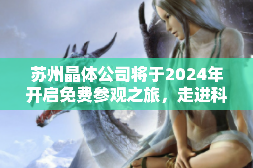 蘇州晶體公司將于2024年開(kāi)啟免費(fèi)參觀之旅，走進(jìn)科技創(chuàng)新的世界
