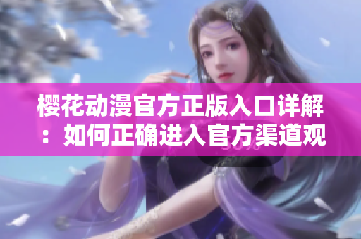 櫻花動漫官方正版入口詳解：如何正確進入官方渠道觀看櫻花動漫