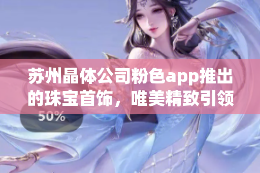 蘇州晶體公司粉色app推出的珠寶首飾，唯美精致引領(lǐng)潮流