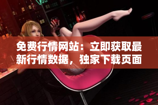 免費(fèi)行情網(wǎng)站：立即獲取最新行情數(shù)據(jù)，獨(dú)家下載頁面免費(fèi)提供