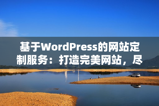 基于WordPress的網(wǎng)站定制服務(wù)：打造完美網(wǎng)站，盡顯專屬風(fēng)采