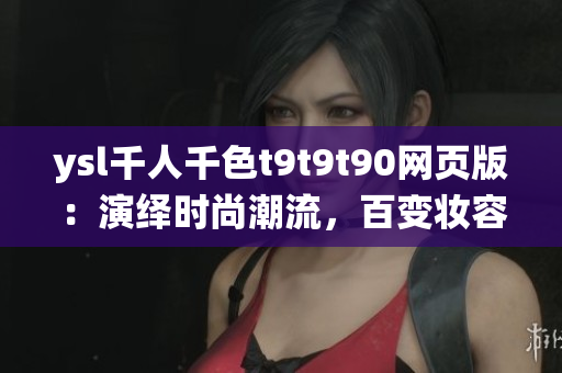 ysl千人千色t9t9t90網(wǎng)頁版：演繹時(shí)尚潮流，百變妝容盡在一覽無余
