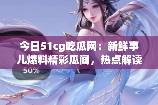 今日51cg吃瓜網(wǎng)：新鮮事兒爆料精彩瓜聞，熱點解讀