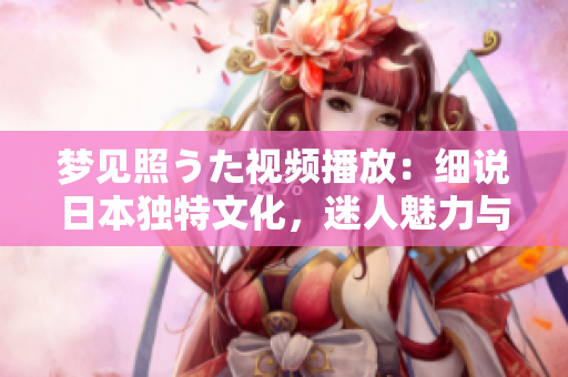 夢見照うた視頻播放：細說日本獨特文化，迷人魅力與深層意義