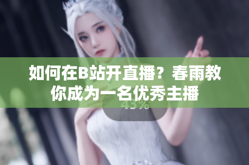 如何在B站開直播？春雨教你成為一名優(yōu)秀主播