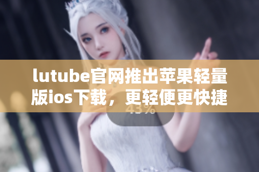 lutube官網(wǎng)推出蘋果輕量版ios下載，更輕便更快捷