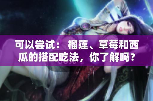 可以嘗試： 榴蓮、草莓和西瓜的搭配吃法，你了解嗎？