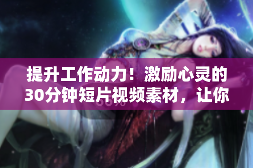 提升工作動力！激勵心靈的30分鐘短片視頻素材，讓你倍感振奮