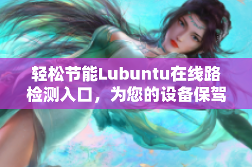 輕松節(jié)能Lubuntu在線路檢測入口，為您的設(shè)備保駕護(hù)航