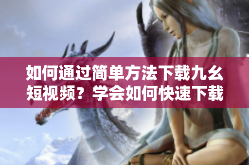 如何通過簡單方法下載九幺短視頻？學(xué)會如何快速下載九幺短視頻，輕松實(shí)現(xiàn)收藏。
