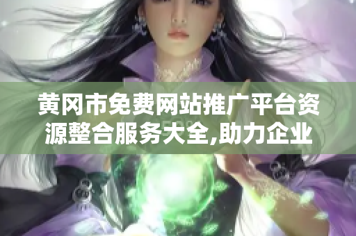 黃岡市免費(fèi)網(wǎng)站推廣平臺資源整合服務(wù)大全,助力企業(yè)網(wǎng)絡(luò)營銷走向成功