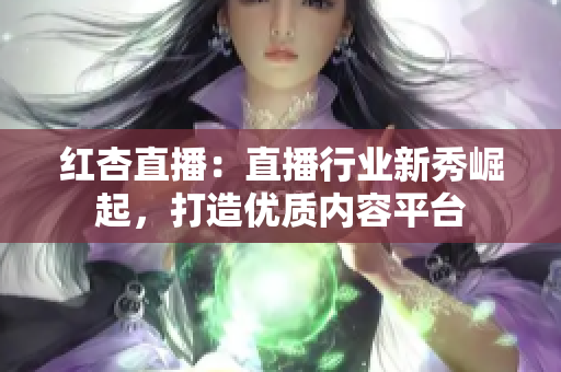 紅杏直播：直播行業(yè)新秀崛起，打造優(yōu)質(zhì)內(nèi)容平臺