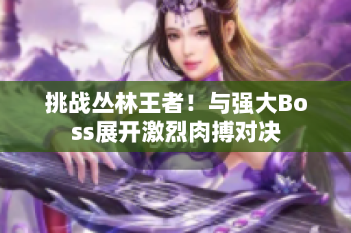 挑戰(zhàn)叢林王者！與強大Boss展開激烈肉搏對決