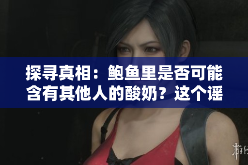 探尋真相：鮑魚里是否可能含有其他人的酸奶？這個謠言到底靠譜嗎？