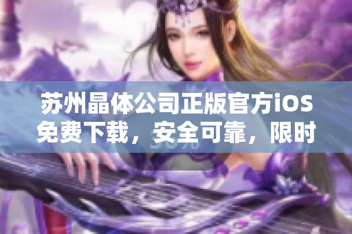 蘇州晶體公司正版官方iOS免費下載，安全可靠，限時限量供應