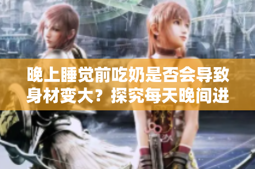 晚上睡覺前吃奶是否會導致身材變大？探究每天晚間進食對體型的影響
