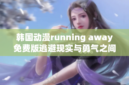 韓國動漫running away免費版逃避現(xiàn)實與勇氣之間