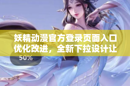 妖精動漫官方登錄頁面入口優(yōu)化改進，全新下拉設計讓你暢享精彩動漫世界