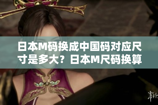 日本M碼換成中國碼對應尺寸是多大？日本M尺碼換算成中國尺碼需要注意的事項
