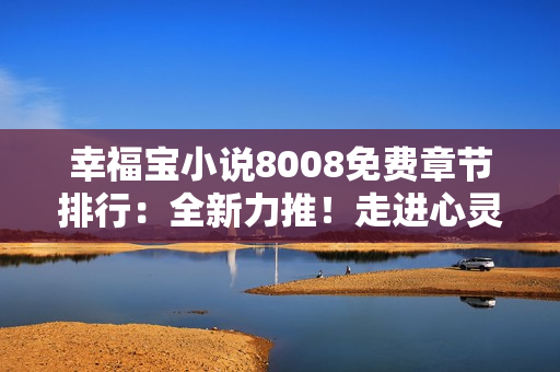 幸福寶小說(shuō)8008免費(fèi)章節(jié)排行：全新力推！走進(jìn)心靈深處，暢享每一篇免費(fèi)章節(jié)