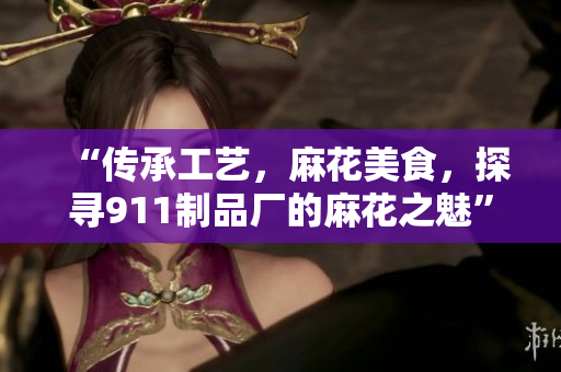 “傳承工藝，麻花美食，探尋911制品廠的麻花之魅”