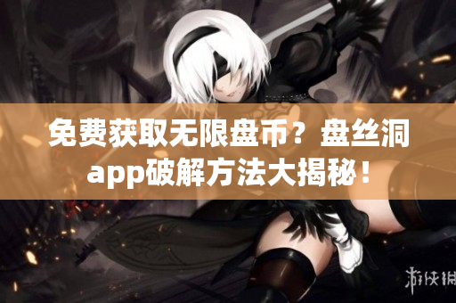 免費(fèi)獲取無(wú)限盤幣？盤絲洞app破解方法大揭秘！