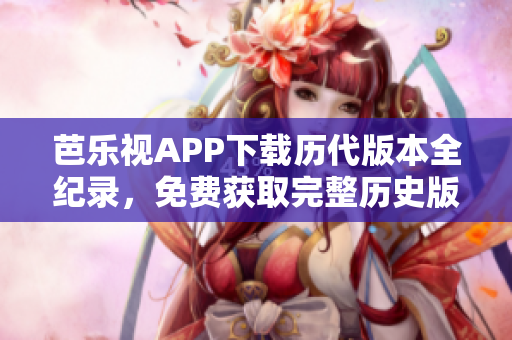芭樂視APP下載歷代版本全紀錄，免費獲取完整歷史版本安裝包