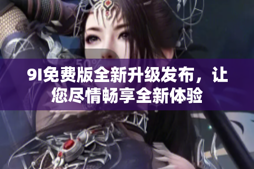 9I免費版全新升級發(fā)布，讓您盡情暢享全新體驗