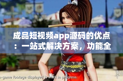 成品短視頻app源碼的優(yōu)點：一站式解決方案，功能全面，易定制