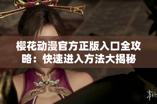 櫻花動漫官方正版入口全攻略：快速進入方法大揭秘