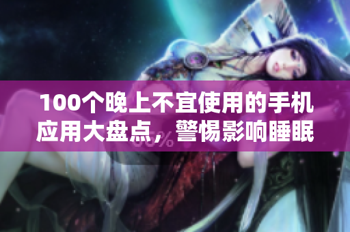 100個晚上不宜使用的手機應(yīng)用大盤點，警惕影響睡眠的APP清單