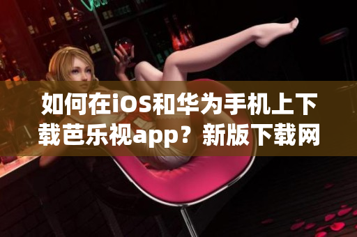 如何在iOS和華為手機(jī)上下載芭樂視app？新版下載網(wǎng)址分享！