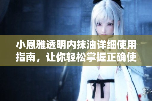 小恩雅透明內(nèi)抹油詳細(xì)使用指南，讓你輕松掌握正確使用方法