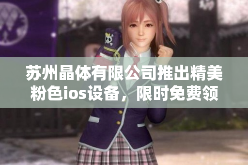 蘇州晶體有限公司推出精美粉色ios設備，限時免費領取，品質過硬！