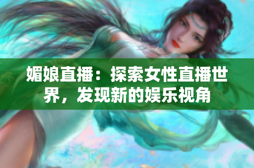 媚娘直播：探索女性直播世界，發(fā)現新的娛樂視角