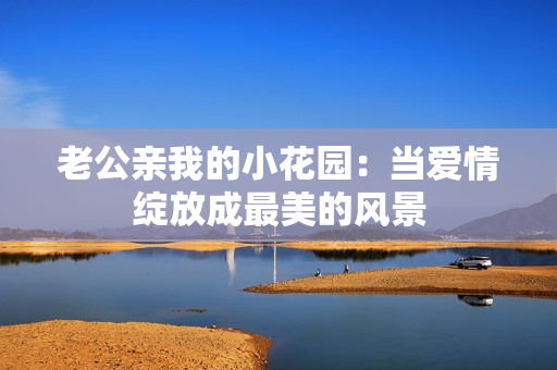 老公親我的小花園：當愛情綻放成最美的風景