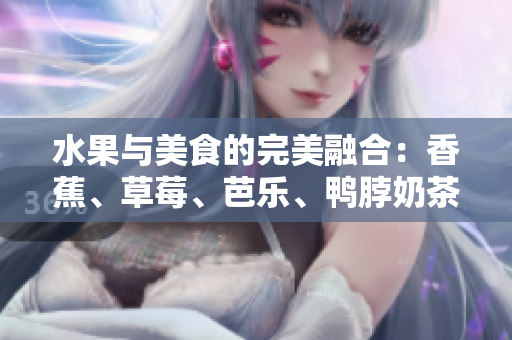 水果與美食的完美融合：香蕉、草莓、芭樂(lè)、鴨脖奶茶千層浪